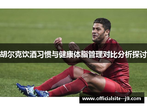 胡尔克饮酒习惯与健康体脂管理对比分析探讨 胡尔克饮酒习惯与健康体脂管理对比分析探讨