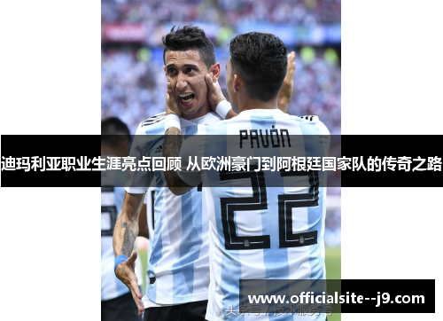 迪玛利亚职业生涯亮点回顾 从欧洲豪门到阿根廷国家队的传奇之路
