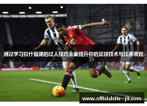 通过学习拉什福德的过人技巧全面提升你的足球技术与比赛表现