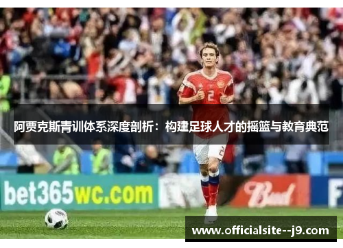 阿贾克斯青训体系深度剖析：构建足球人才的摇篮与教育典范