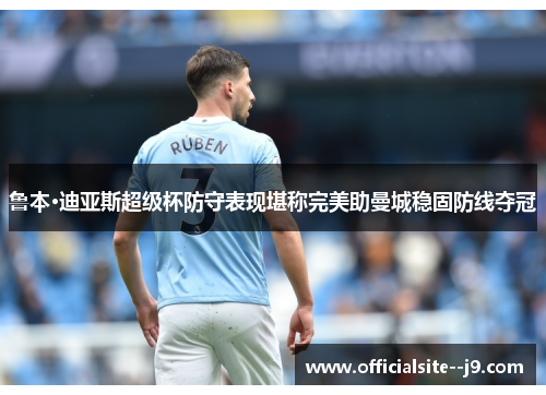 鲁本·迪亚斯超级杯防守表现堪称完美助曼城稳固防线夺冠