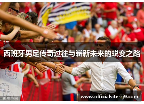 西班牙男足传奇过往与崭新未来的蜕变之路