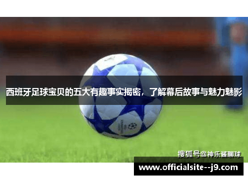 西班牙足球宝贝的五大有趣事实揭密，了解幕后故事与魅力魅影