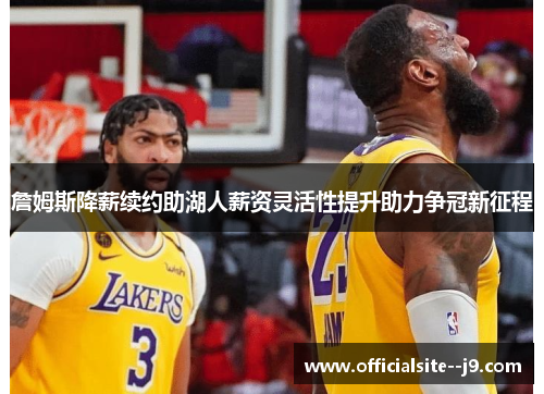 詹姆斯降薪续约助湖人薪资灵活性提升助力争冠新征程 詹姆斯降薪续约助湖人薪资灵活性提升助力争冠新征程