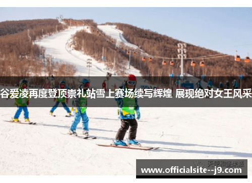 谷爱凌再度登顶崇礼站雪上赛场续写辉煌 展现绝对女王风采