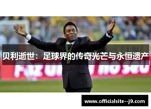 贝利逝世:足球界的传奇光芒与永恒遗产 贝利逝世:足球界的传奇光芒与永恒遗产