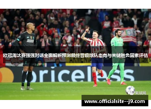 欧冠淘汰赛强强对话全面解析预测最终晋级球队走向与关键胜负因素评估 欧冠淘汰赛强强对话全面解析预测最终晋级球队走向与关键胜负因素评估