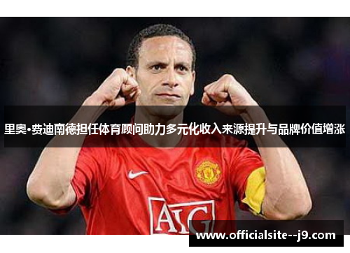 里奥·费迪南德担任体育顾问助力多元化收入来源提升与品牌价值增涨