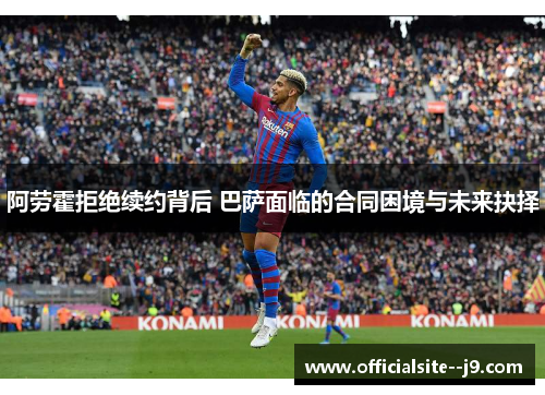 阿劳霍拒绝续约背后 巴萨面临的合同困境与未来抉择