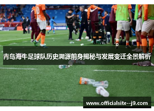 青岛海牛足球队历史溯源前身揭秘与发展变迁全景解析
