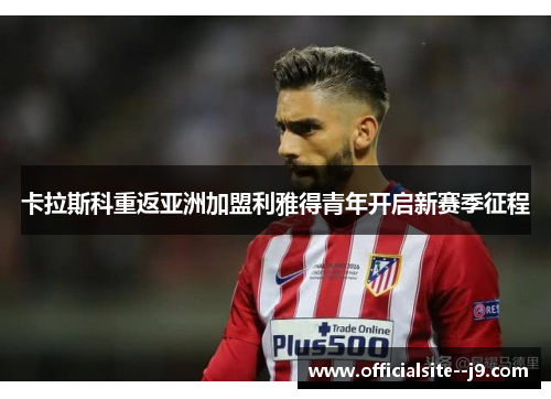 卡拉斯科重返亚洲加盟利雅得青年开启新赛季征程