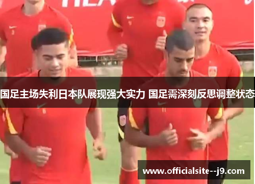 国足主场失利日本队展现强大实力 国足需深刻反思调整状态 国足主场失利日本队展现强大实力 国足需深刻反思调整状态