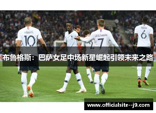 布鲁格斯：巴萨女足中场新星崛起引领未来之路