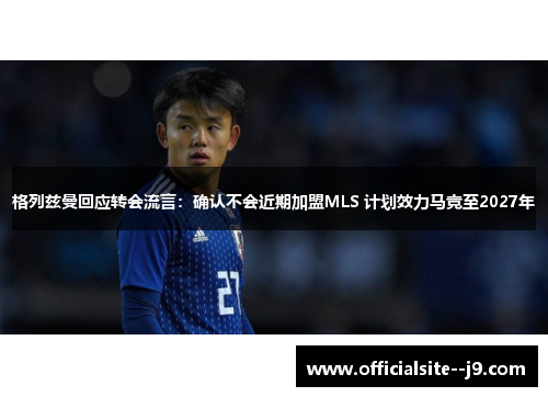 格列兹曼回应转会流言：确认不会近期加盟MLS 计划效力马竞至2027年