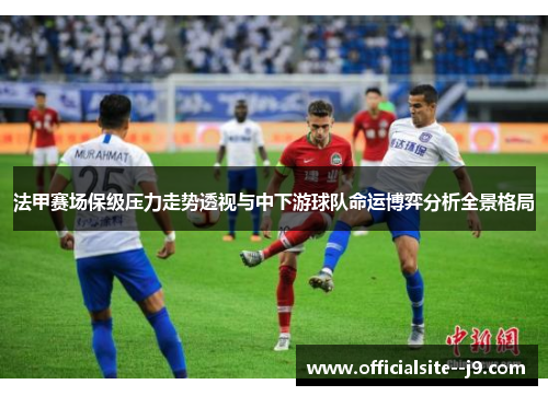 法甲赛场保级压力走势透视与中下游球队命运博弈分析全景格局