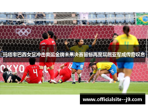 玛塔率巴西女足冲击奥运金牌未果决赛留憾再度屈居亚军成传奇叹息