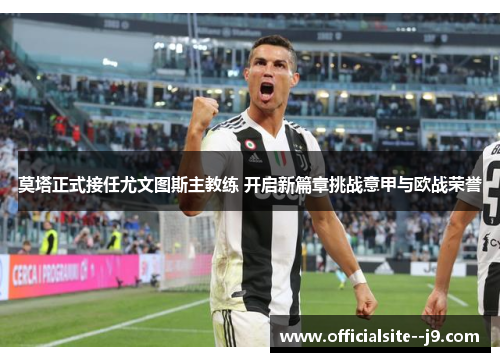 莫塔正式接任尤文图斯主教练 开启新篇章挑战意甲与欧战荣誉 莫塔正式接任尤文图斯主教练 开启新篇章挑战意甲与欧战荣誉