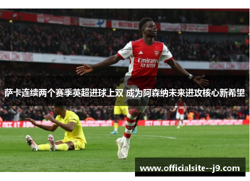 萨卡连续两个赛季英超进球上双 成为阿森纳未来进攻核心新希望