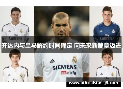 齐达内与皇马解约时间确定 向未来新篇章迈进