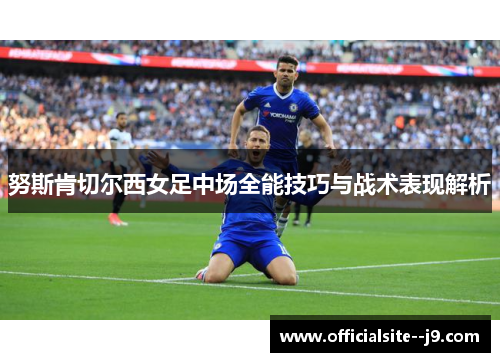 努斯肯切尔西女足中场全能技巧与战术表现解析