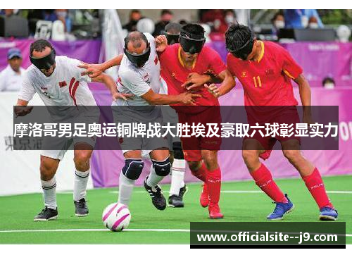 摩洛哥男足奥运铜牌战大胜埃及豪取六球彰显实力