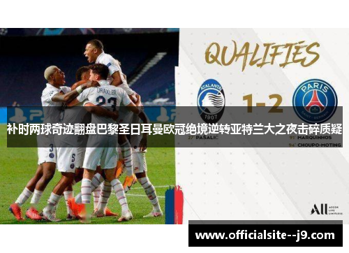 补时两球奇迹翻盘巴黎圣日耳曼欧冠绝境逆转亚特兰大之夜击碎质疑 补时两球奇迹翻盘巴黎圣日耳曼欧冠绝境逆转亚特兰大之夜击碎质疑
