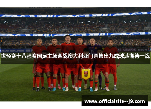 世预赛十八强赛国足主场迎战澳大利亚门票售出九成球迷期待一战