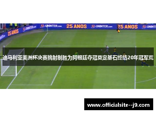 迪马利亚美洲杯决赛挑射制胜为阿根廷夺冠奠定基石终结20年冠军荒