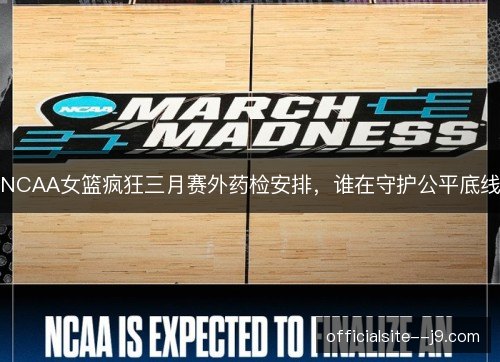 NCAA女篮疯狂三月赛外药检安排,谁在守护公平底线 NCAA女篮疯狂三月赛外药检安排,谁在守护公平底线