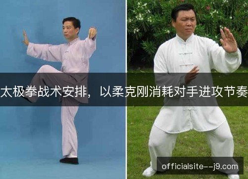 太极拳战术安排,以柔克刚消耗对手进攻节奏 太极拳战术安排,以柔克刚消耗对手进攻节奏