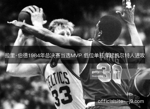拉里·伯德1984年总决赛当选MVP 低位单打撑起凯尔特人进攻