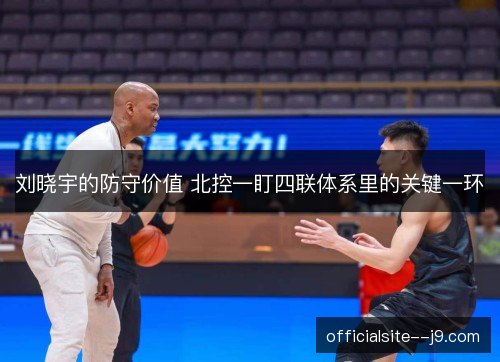 刘晓宇的防守价值 北控一盯四联体系里的关键一环 刘晓宇的防守价值 北控一盯四联体系里的关键一环